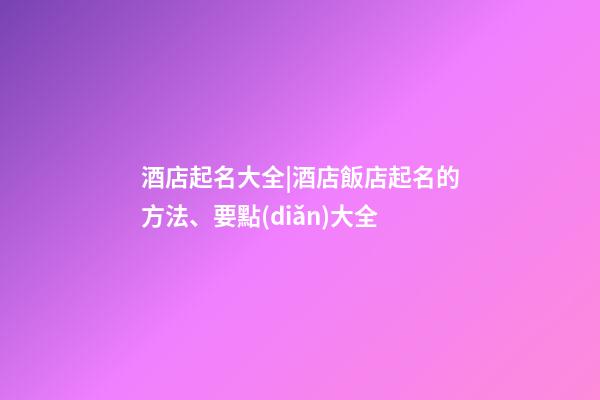 酒店起名大全|酒店飯店起名的方法、要點(diǎn)大全